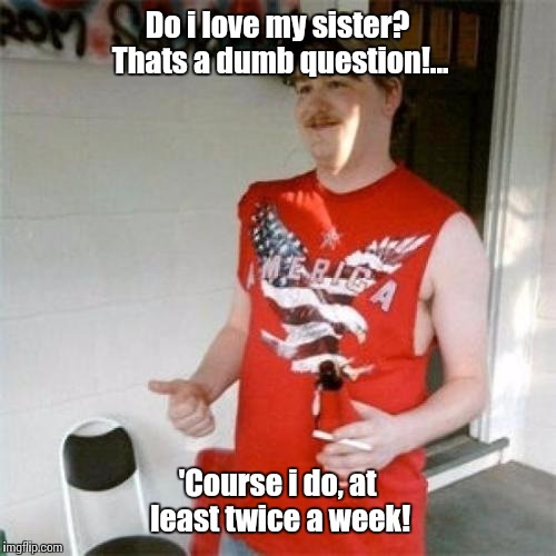 My wife and my sister thought this was funny, she laughed and laughed... | Do i love my sister? Thats a dumb question!... 'Course i do, at least twice a week! | image tagged in memes,redneck randal | made w/ Imgflip meme maker