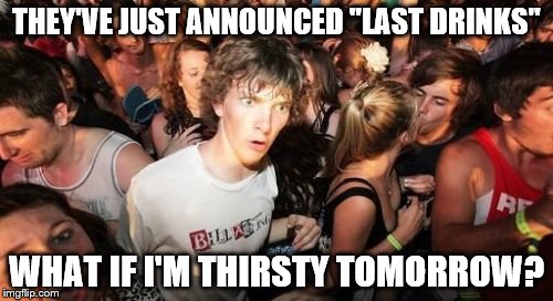 Sudden Clarity Clarence Meme | THEY'VE JUST ANNOUNCED "LAST DRINKS"; WHAT IF I'M THIRSTY TOMORROW? | image tagged in memes,sudden clarity clarence | made w/ Imgflip meme maker