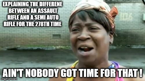 Ain't Nobody Got Time For That Meme | EXPLAINING THE DIFFERENE BETWEEN AN ASSAULT RIFLE AND A SEMI AUTO RIFLE FOR THE 278TH TIME; AIN'T NOBODY GOT TIME FOR THAT ! | image tagged in memes,aint nobody got time for that | made w/ Imgflip meme maker