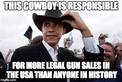Every time he opens his mouth on gun control, another thousand guns are sold ... legally. |  THIS COWBOY IS RESPONSIBLE; FOR MORE LEGAL GUN SALES IN THE USA THAN ANYONE IN HISTORY | image tagged in memes,obama cowboy hat,gun control,politics,liberal logic | made w/ Imgflip meme maker