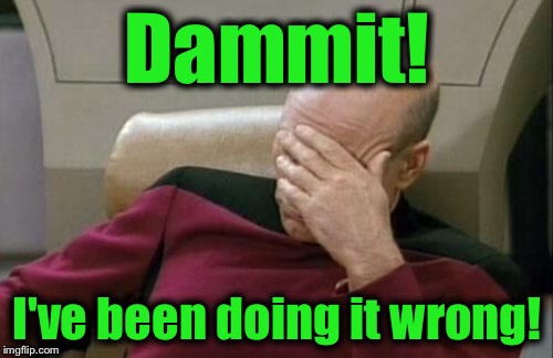 Captain Picard Facepalm Meme | Dammit! I've been doing it wrong! | image tagged in memes,captain picard facepalm | made w/ Imgflip meme maker