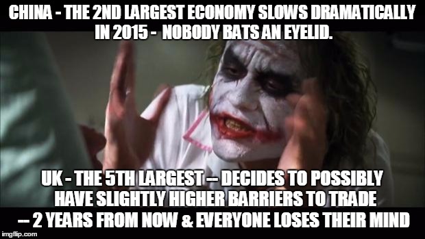 And everybody loses their minds Meme | CHINA - THE 2ND LARGEST ECONOMY SLOWS DRAMATICALLY IN 2015 -  NOBODY BATS AN EYELID. UK - THE 5TH LARGEST -- DECIDES TO POSSIBLY  HAVE SLIGHTLY HIGHER BARRIERS TO TRADE -- 2 YEARS FROM NOW & EVERYONE LOSES THEIR MIND | image tagged in memes,and everybody loses their minds | made w/ Imgflip meme maker