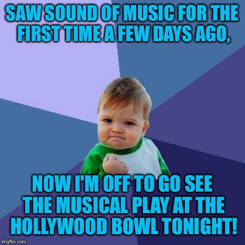 The Hills Will Be Alive With The Sound Of Music! | SAW SOUND OF MUSIC FOR THE FIRST TIME A FEW DAYS AGO, NOW I'M OFF TO GO SEE THE MUSICAL PLAY AT THE HOLLYWOOD BOWL TONIGHT! | image tagged in memes,success kid,the sound of music,hollywood bowl,musical,sing-a-long | made w/ Imgflip meme maker