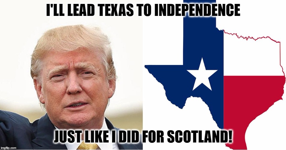 Trump Saves Texas | I'LL LEAD TEXAS TO INDEPENDENCE; JUST LIKE I DID FOR SCOTLAND! | image tagged in trump,scotland,texas | made w/ Imgflip meme maker