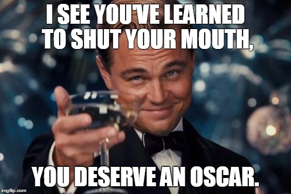 Leonardo Dicaprio Cheers Meme | I SEE YOU'VE LEARNED TO SHUT YOUR MOUTH, YOU DESERVE AN OSCAR. | image tagged in memes,leonardo dicaprio cheers | made w/ Imgflip meme maker