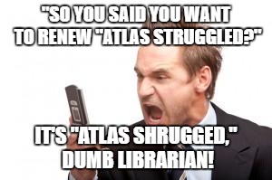 angry phone call | "SO YOU SAID YOU WANT TO RENEW "ATLAS STRUGGLED?"; IT'S "ATLAS SHRUGGED," DUMB LIBRARIAN! | image tagged in angry phone call | made w/ Imgflip meme maker