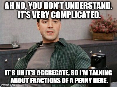 office space peter 1 | AH NO, YOU DON'T UNDERSTAND. IT'S VERY COMPLICATED. IT'S UH IT'S AGGREGATE, SO I'M TALKING ABOUT FRACTIONS OF A PENNY HERE. | image tagged in office space peter 1 | made w/ Imgflip meme maker