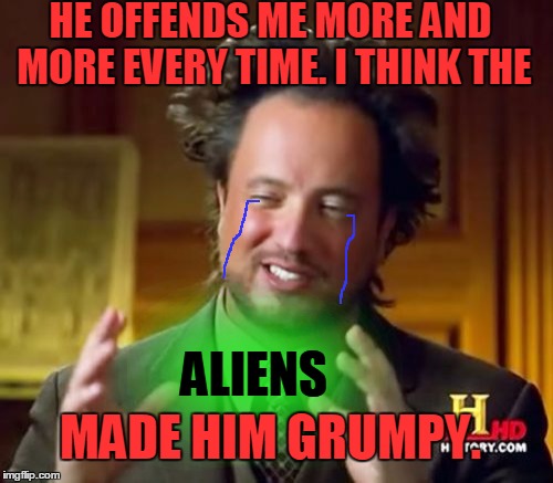 Ancient Aliens Meme | HE OFFENDS ME MORE AND MORE EVERY TIME. I THINK THE ALIENS MADE HIM GRUMPY. | image tagged in memes,ancient aliens | made w/ Imgflip meme maker