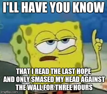 I'll Have You Know Spongebob | I'LL HAVE YOU KNOW; THAT I READ THE LAST HOPE AND ONLY SMASED MY HEAD AGAINST THE WALL FOR THREE HOURS | image tagged in memes,ill have you know spongebob | made w/ Imgflip meme maker