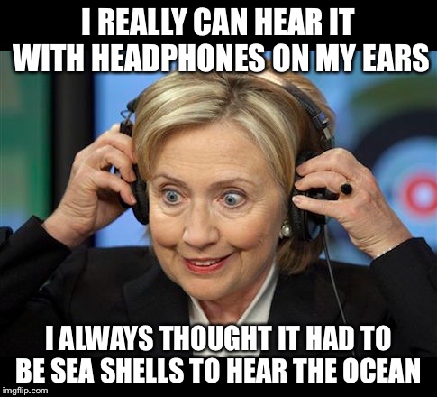 Sea No Evil Shell Shock  | I REALLY CAN HEAR IT WITH HEADPHONES ON MY EARS; I ALWAYS THOUGHT IT HAD TO BE SEA SHELLS TO HEAR THE OCEAN | image tagged in hillary clinton crazy eyes,hillary clinton,hillary clinton 2016,political meme,hillary emails | made w/ Imgflip meme maker