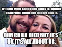 WE CARE MORE ABOUT OUR PARENTAL RIGHTS THAN PROTECTING OUR CHILD'S RIGHTS; OUR CHILD DIED BUT IT'S OK IT'S ALL ABOUT US. | image tagged in baby killers | made w/ Imgflip meme maker