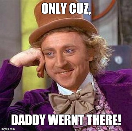Creepy Condescending Wonka Meme | ONLY CUZ, DADDY WERNT THERE! | image tagged in memes,creepy condescending wonka | made w/ Imgflip meme maker