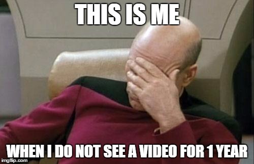 Captain Picard Facepalm Meme | THIS IS ME; WHEN I DO NOT SEE A VIDEO FOR 1 YEAR | image tagged in memes,captain picard facepalm | made w/ Imgflip meme maker