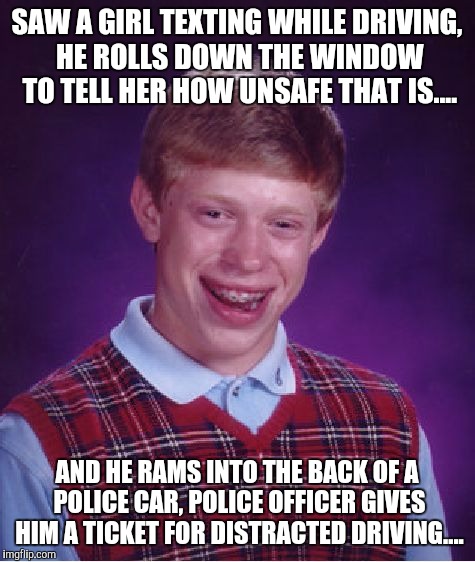 Bad Luck Brian Meme | SAW A GIRL TEXTING WHILE DRIVING, HE ROLLS DOWN THE WINDOW TO TELL HER HOW UNSAFE THAT IS.... AND HE RAMS INTO THE BACK OF A POLICE CAR, POL | image tagged in memes,bad luck brian | made w/ Imgflip meme maker