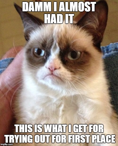 Grumpy Cat | DAMM I ALMOST HAD IT; THIS IS WHAT I GET FOR TRYING OUT FOR FIRST PLACE | image tagged in memes,grumpy cat | made w/ Imgflip meme maker