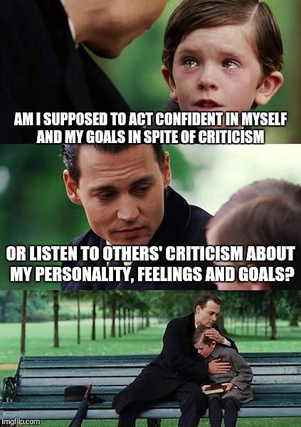 Finding Neverland | AM I SUPPOSED TO ACT CONFIDENT IN MYSELF AND MY GOALS IN SPITE OF CRITICISM; OR LISTEN TO OTHERS' CRITICISM ABOUT MY PERSONALITY, FEELINGS AND GOALS? | image tagged in memes,finding neverland | made w/ Imgflip meme maker