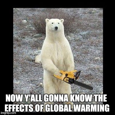 Chainsaw Bear | NOW Y'ALL GONNA KNOW THE EFFECTS OF GLOBAL WARMING | image tagged in memes,chainsaw bear | made w/ Imgflip meme maker
