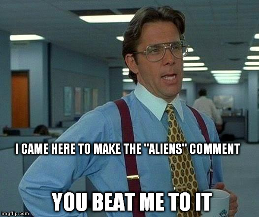That Would Be Great Meme | I CAME HERE TO MAKE THE "ALIENS" COMMENT YOU BEAT ME TO IT | image tagged in memes,that would be great | made w/ Imgflip meme maker