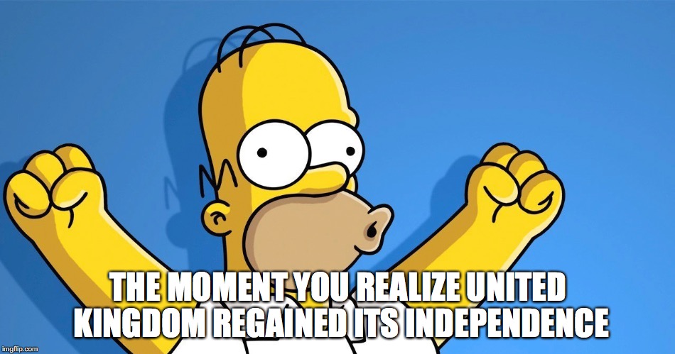 Brexit | THE MOMENT YOU REALIZE UNITED KINGDOM REGAINED ITS INDEPENDENCE | image tagged in memes,uk,homer simpson,independence day,united kingdom,brexit | made w/ Imgflip meme maker