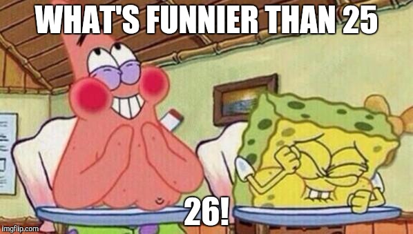spongebob | WHAT'S FUNNIER THAN 25; 26! | image tagged in spongebob | made w/ Imgflip meme maker