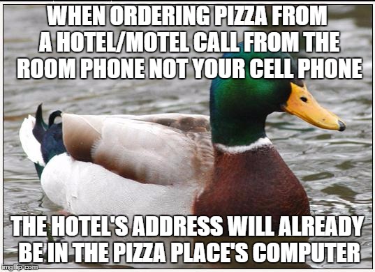 and be courteous to the order taker by already knowing what you're going to order and have your credit card on hand.  | WHEN ORDERING PIZZA FROM A HOTEL/MOTEL CALL FROM THE ROOM PHONE NOT YOUR CELL PHONE; THE HOTEL'S ADDRESS WILL ALREADY BE IN THE PIZZA PLACE'S COMPUTER | image tagged in memes,actual advice mallard | made w/ Imgflip meme maker