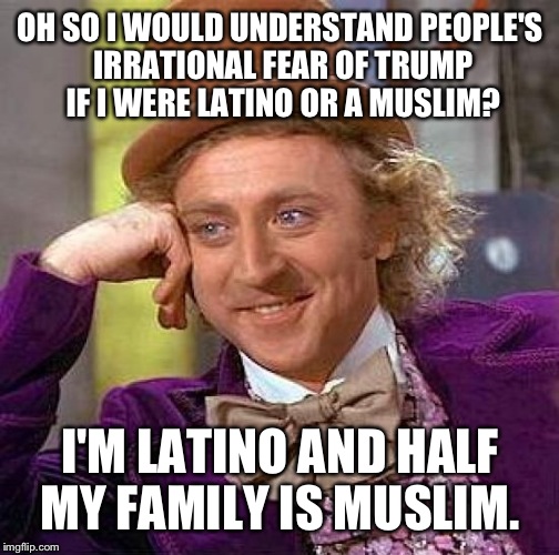 Creepy Condescending Wonka Meme | OH SO I WOULD UNDERSTAND PEOPLE'S IRRATIONAL FEAR OF TRUMP IF I WERE LATINO OR A MUSLIM? I'M LATINO AND HALF MY FAMILY IS MUSLIM. | image tagged in memes,creepy condescending wonka | made w/ Imgflip meme maker