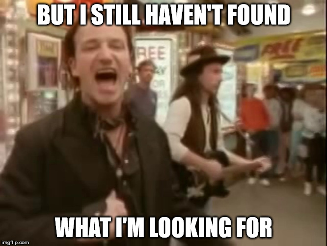 BUT I STILL HAVEN'T FOUND; WHAT I'M LOOKING FOR | image tagged in AdviceAnimals | made w/ Imgflip meme maker