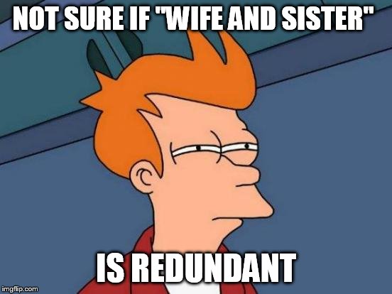 Futurama Fry Meme | NOT SURE IF "WIFE AND SISTER" IS REDUNDANT | image tagged in memes,futurama fry | made w/ Imgflip meme maker