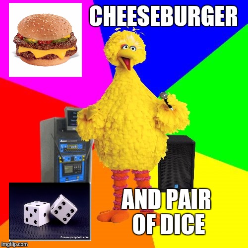 Wrong lyrics karaoke big bird | CHEESEBURGER; AND PAIR OF DICE | image tagged in wrong lyrics karaoke big bird,memes | made w/ Imgflip meme maker