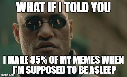 Matrix Morpheus | WHAT IF I TOLD YOU; I MAKE 85% OF MY MEMES WHEN I'M SUPPOSED TO BE ASLEEP | image tagged in memes,matrix morpheus | made w/ Imgflip meme maker