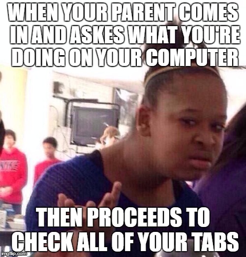 Black Girl Wat Meme | WHEN YOUR PARENT COMES IN AND ASKES WHAT YOU'RE DOING ON YOUR COMPUTER; THEN PROCEEDS TO CHECK ALL OF YOUR TABS | image tagged in memes,black girl wat | made w/ Imgflip meme maker