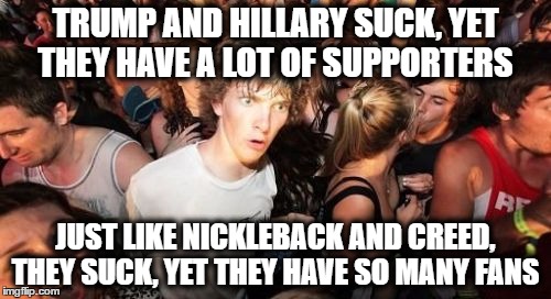 Sudden Clarity Clarence | TRUMP AND HILLARY SUCK, YET THEY HAVE A LOT OF SUPPORTERS; JUST LIKE NICKLEBACK AND CREED, THEY SUCK, YET THEY HAVE SO MANY FANS | image tagged in memes,sudden clarity clarence | made w/ Imgflip meme maker