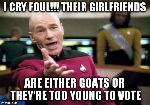 Picard Wtf Meme | I CRY FOUL!!! THEIR GIRLFRIENDS ARE EITHER GOATS OR THEY'RE TOO YOUNG TO VOTE | image tagged in memes,picard wtf | made w/ Imgflip meme maker