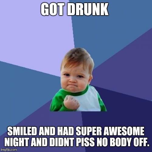 Success Kid | GOT DRUNK; SMILED AND HAD SUPER AWESOME NIGHT AND DIDNT PISS NO BODY OFF. | image tagged in memes,success kid | made w/ Imgflip meme maker