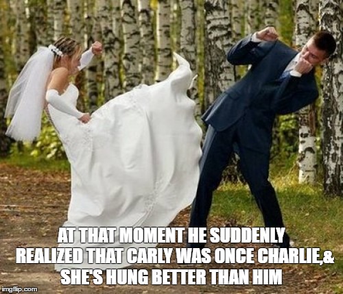 Angry Bride | AT THAT MOMENT HE SUDDENLY  REALIZED THAT CARLY WAS ONCE CHARLIE,& SHE'S HUNG BETTER THAN HIM | image tagged in memes,angry bride | made w/ Imgflip meme maker