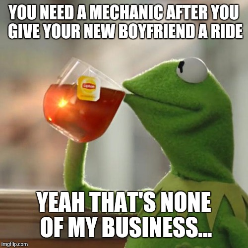 But That's None Of My Business Meme | YOU NEED A MECHANIC AFTER YOU GIVE YOUR NEW BOYFRIEND A RIDE; YEAH THAT'S NONE OF MY BUSINESS... | image tagged in memes,but thats none of my business,kermit the frog | made w/ Imgflip meme maker