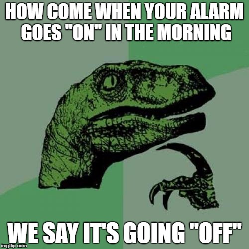 Philosoraptor Meme | HOW COME WHEN YOUR ALARM GOES "ON" IN THE MORNING; WE SAY IT'S GOING "OFF" | image tagged in memes,philosoraptor | made w/ Imgflip meme maker