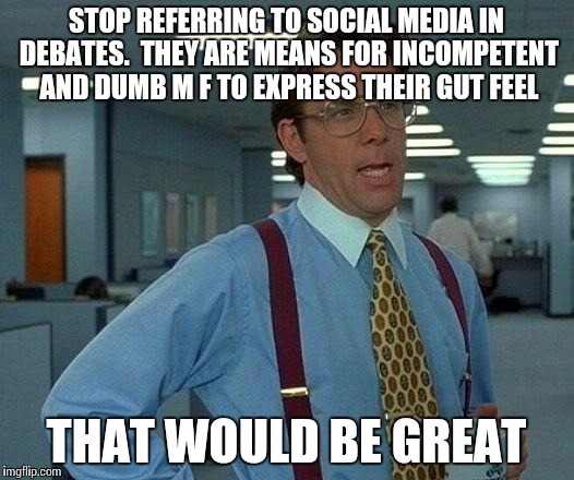 That Would Be Great Meme | STOP REFERRING TO SOCIAL MEDIA IN DEBATES.  THEY ARE MEANS FOR INCOMPETENT AND DUMB M F TO EXPRESS THEIR GUT FEEL; THAT WOULD BE GREAT | image tagged in memes,that would be great | made w/ Imgflip meme maker