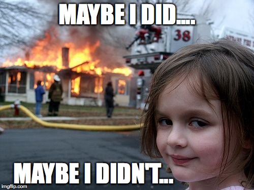 Disaster Girl Meme | MAYBE I DID.... MAYBE I DIDN'T... | image tagged in memes,disaster girl | made w/ Imgflip meme maker