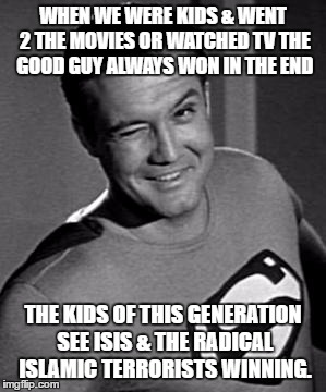 Superman Wink | WHEN WE WERE KIDS & WENT 2 THE MOVIES OR WATCHED TV THE GOOD GUY ALWAYS WON IN THE END; THE KIDS OF THIS GENERATION SEE ISIS & THE RADICAL ISLAMIC TERRORISTS WINNING. | image tagged in superman wink | made w/ Imgflip meme maker