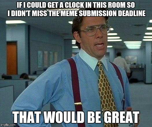That Would Be Great | IF I COULD GET A CLOCK IN THIS ROOM SO I DIDN'T MISS THE MEME SUBMISSION DEADLINE; THAT WOULD BE GREAT | image tagged in memes,that would be great | made w/ Imgflip meme maker