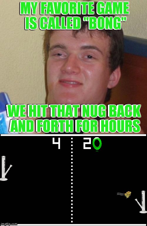 Can you beat the high score? |  MY FAVORITE GAME IS CALLED "BONG"; WE HIT THAT NUG BACK AND FORTH FOR HOURS; WE HIT THAT NUG BACK AND FORTH FOR HOURS | image tagged in 10 guy,gaming,bong,high score | made w/ Imgflip meme maker