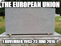 tombstone | THE EUROPEAN UNION; 1 NOVEMBER 1993-23 JUNE 2016-? | image tagged in tombstone | made w/ Imgflip meme maker
