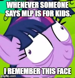 Twilight Sparkle crazy | WHENEVER SOMEONE SAYS MLP IS FOR KIDS. I REMEMBER THIS FACE | image tagged in twilight sparkle crazy | made w/ Imgflip meme maker