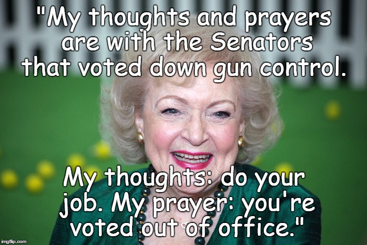 "My thoughts and prayers are with the Senators that voted down gun control. My thoughts: do your job. My prayer: you're voted out of office." | made w/ Imgflip meme maker
