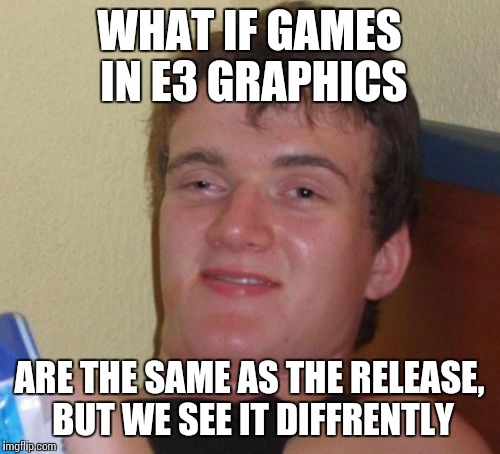 10 Guy | WHAT IF GAMES IN E3 GRAPHICS; ARE THE SAME AS THE RELEASE, BUT WE SEE IT DIFFRENTLY | image tagged in memes,10 guy | made w/ Imgflip meme maker
