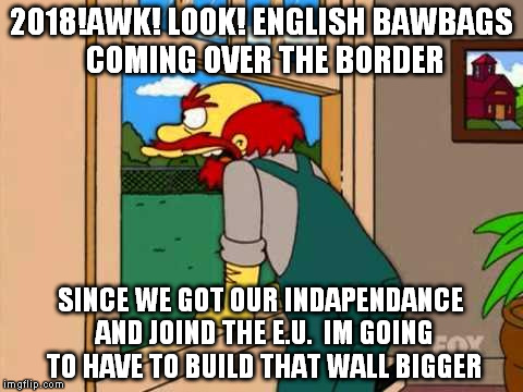 Simpsons Scotland | 2018!AWK! LOOK! ENGLISH BAWBAGS COMING OVER THE BORDER; SINCE WE GOT OUR INDAPENDANCE AND JOIND THE E.U.  IM GOING TO HAVE TO BUILD THAT WALL BIGGER | image tagged in simpsons scotland | made w/ Imgflip meme maker