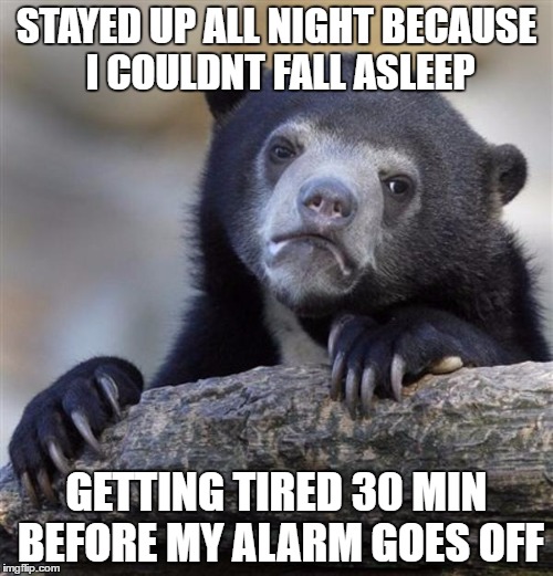 sad bear | STAYED UP ALL NIGHT BECAUSE I COULDNT FALL ASLEEP; GETTING TIRED 30 MIN BEFORE MY ALARM GOES OFF | image tagged in sad bear | made w/ Imgflip meme maker