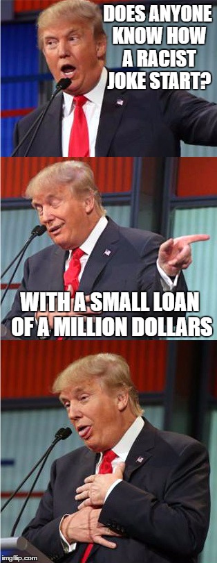 Thanks to my friend for this one. hope you get it c; | DOES ANYONE KNOW HOW A RACIST JOKE START? WITH A SMALL LOAN OF A MILLION DOLLARS | image tagged in bad pun trump,hilarious,bad pun | made w/ Imgflip meme maker