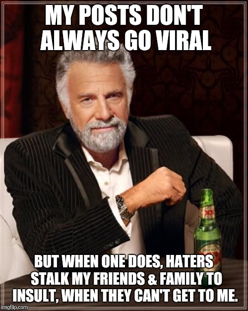 I will be never wish for more shares again. | MY POSTS DON'T ALWAYS GO VIRAL; BUT WHEN ONE DOES, HATERS  STALK MY FRIENDS & FAMILY TO INSULT, WHEN THEY CAN'T GET TO ME. | image tagged in memes,the most interesting man in the world | made w/ Imgflip meme maker